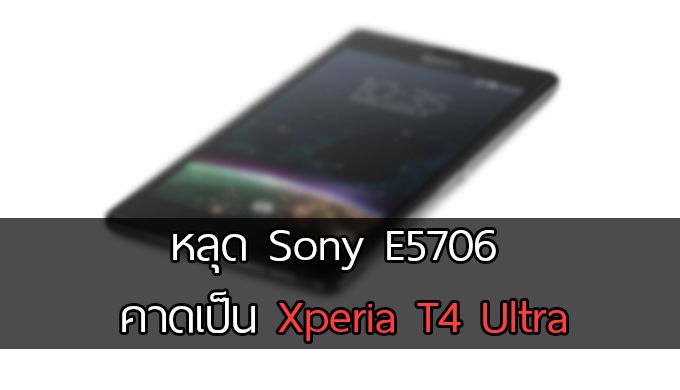 หลุด Xperia รหัส E5706 จอ 5.8 นิ้ว Snapdragon 808 พร้อม RAM 3 GB คาดเป็น Xperia T4 Ultra