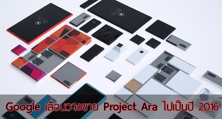 Google ประกาศเลื่อนการวางขาย Project Ara โมดูลสมาร์ทโฟนประกอบได้ไปปี 2016