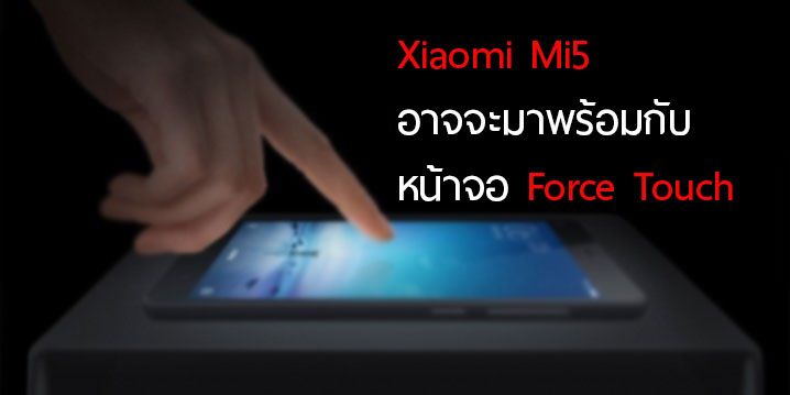 ลือ.. Xiaomi Mi5 อาจเสริมเทคโนโลยี Force Touch หน้าจอรองรับแรงกดเข้ามาด้วย