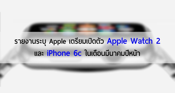 รายงานระบุ Apple จะเปิดตัว Apple Watch 2 กับ iPhone 6c มีนาคม ปีหน้า