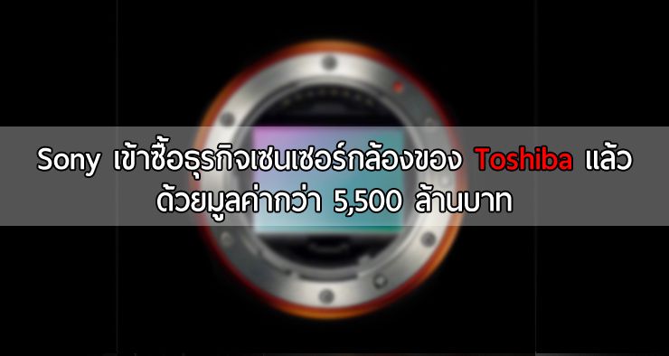 Sony เข้าซื้อธุรกิจเซนเซอร์กล้องของ Toshiba เรียบร้อยแล้วด้วยมูลค่ากว่า 5,500 ล้านบาท