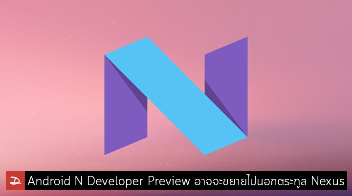 รอลุ้น.. Android N Developer Preview อาจจะขยายออกไปนอกตระกูล Nexus