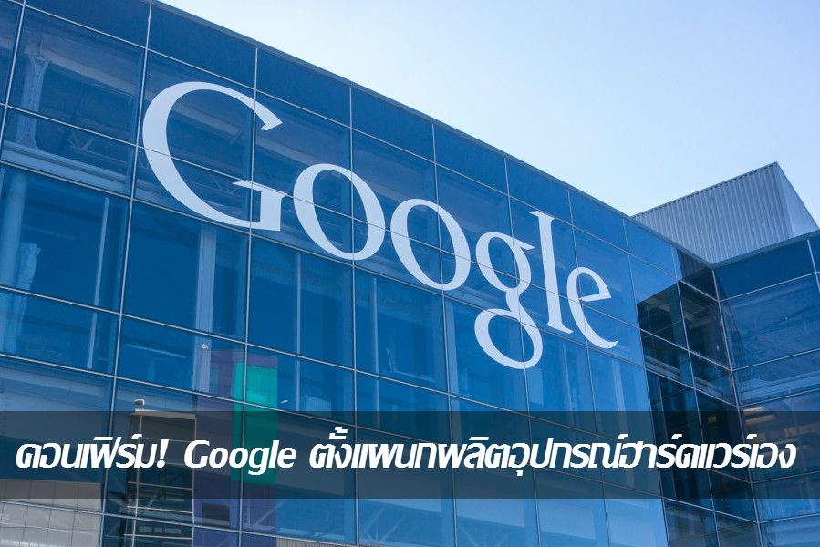 คอนเฟิร์ม! Google ตั้งแผนกผลิตฮาร์ดแวร์ เตรียมผลิตอุปกรณ์ Nexus เอง
