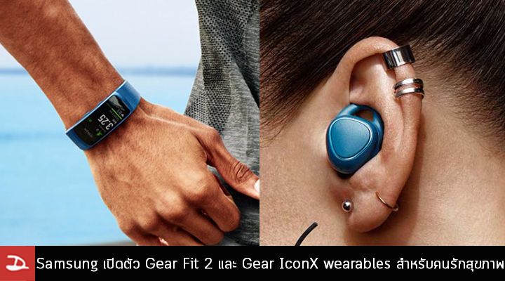 Samsung เปิดตัว Gear Fit 2 และ Gear IconX อุปกรณ์สวมใส่สำหรับคนรักสุขภาพและเสียงเพลง