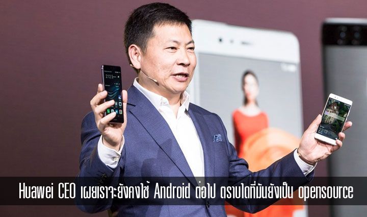 CEO ของ Huawei ย้ำ เราจะยังใช้ Android ต่อไป ตราบเท่าที่มันยังเป็นระบบปฏิบัติการเปิด