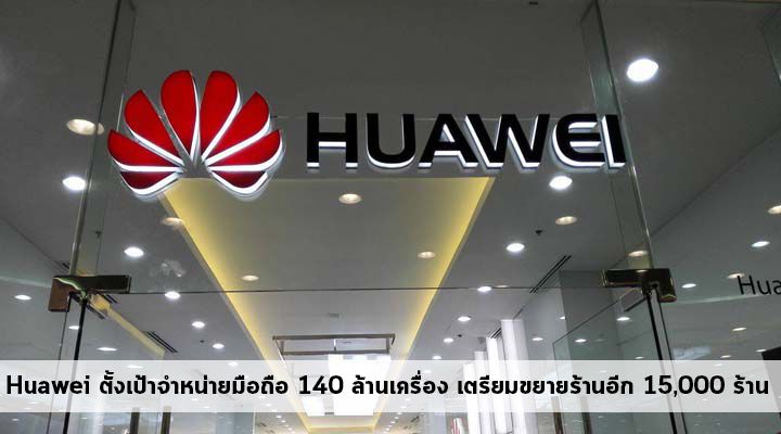 Huawei ตั้งเป้าจำหน่ายสมาร์ทโฟน 140 ล้านเครื่อง ในปีนี้ พร้อมเปิดช็อปเพิ่ม 15,000 สาขา ทั่วโลก