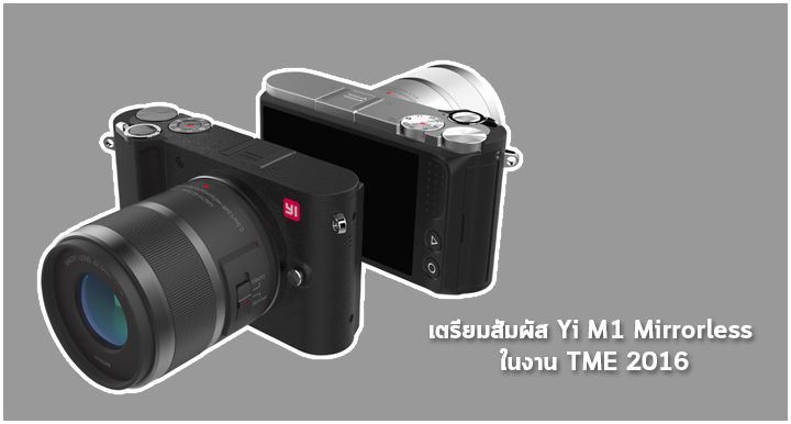 Yi Technology เตรียมนำกล้อง Yi M1 Mirrorless มาเผยโฉมให้ได้ลองเล่นกันในงาน TME 2016