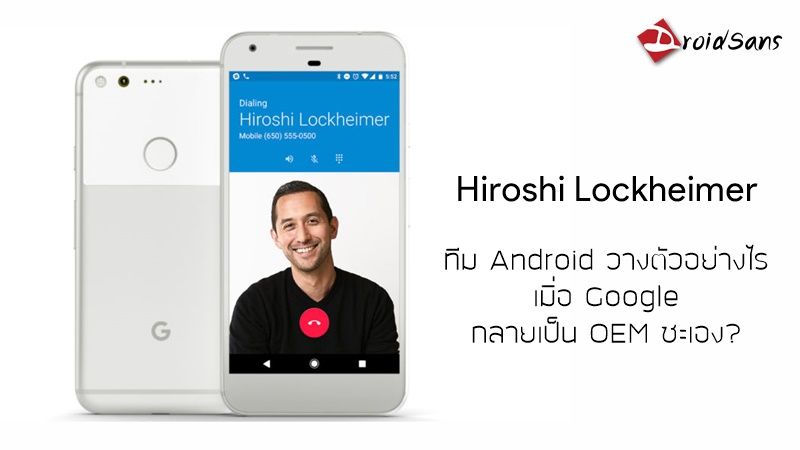 คุยกับ Hiroshi Lockheimer : ทีม Android วางตัวอย่างไรเมื่อ Google กลายเป็น OEM ซะเอง?
