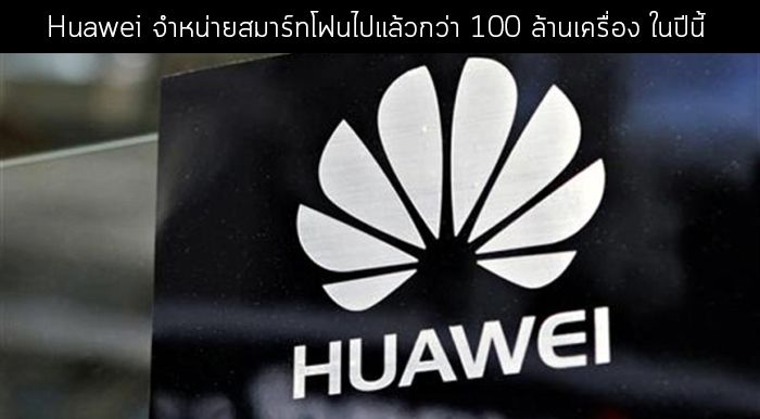 ปีทอง.. Huawei จำหน่ายสมาร์ทโฟนไปแล้วกว่า 100 ล้านเครื่อง ในปีนี้