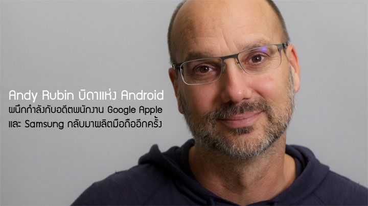 Andy Rubin บิดาแห่ง Android ผนึกกำลังอดีตพนักงาน Google Apple และ Samsung กลับมาลุยผลิตมือถืออีกครั้ง