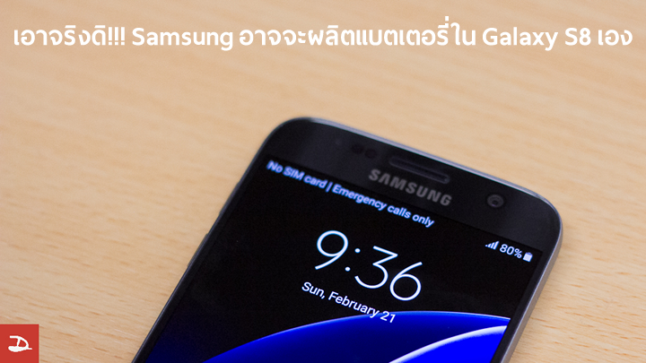 [ข่าวลือ] เอาจริงดิ!!! Samsung อาจจะผลิตแบตเตอรี่ใน Galaxy S8 เองทั้งหมด