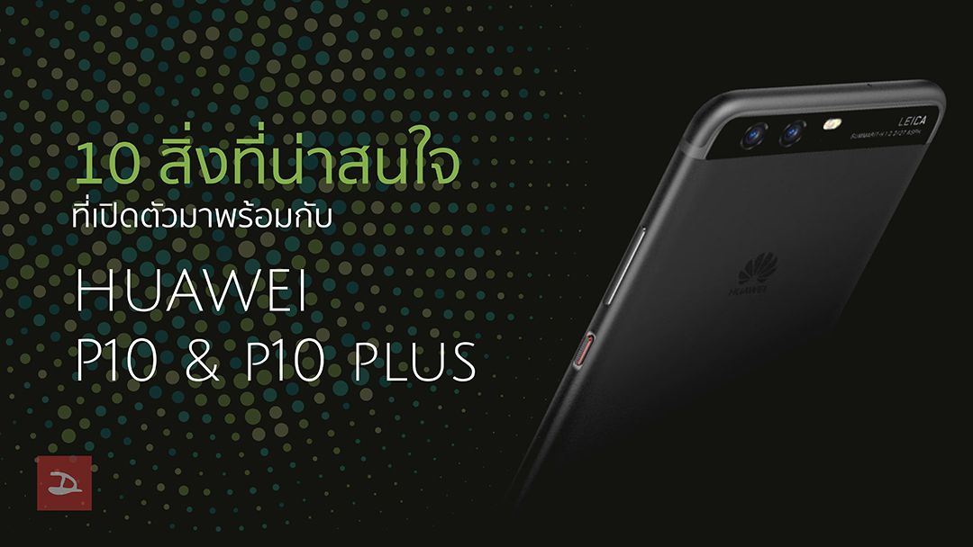 10 สิ่งน่าสนใจ ที่เปิดตัวมาพร้อมกับ Huawei P10 และ P10 Plus
