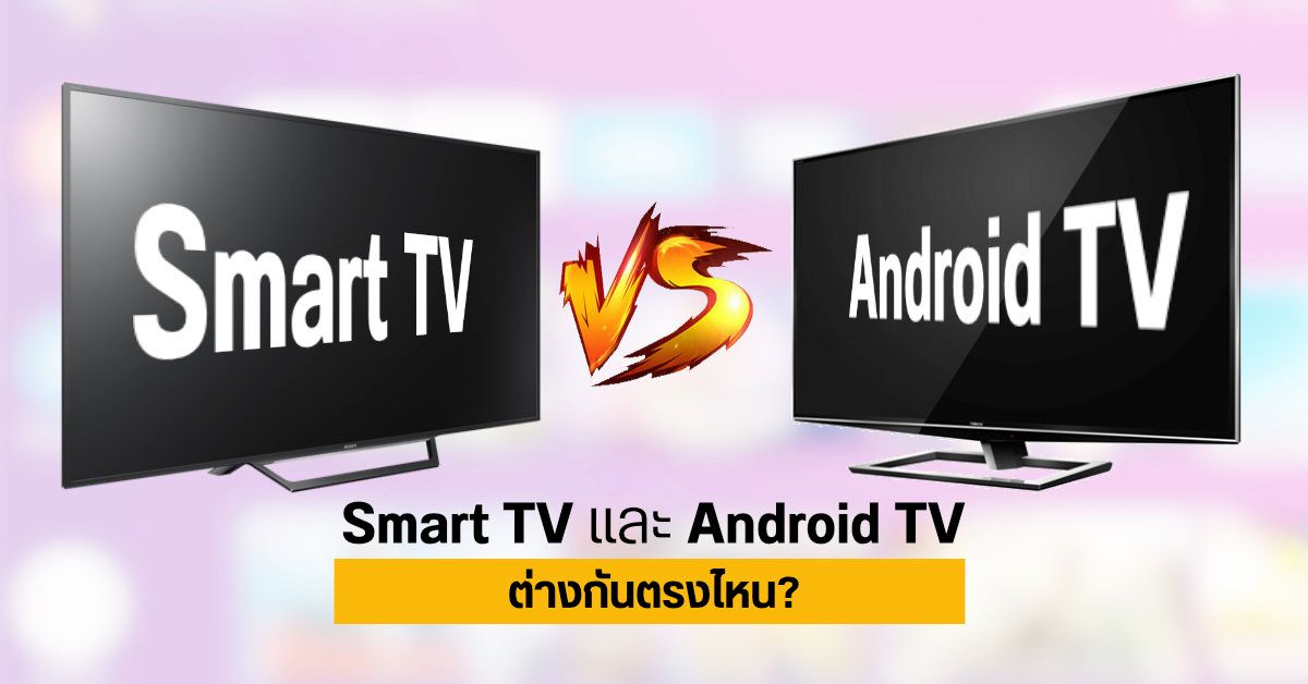 ความแตกต่างระหว่าง Smart TV กับ Android TV มีอะไรบ้าง? และเหมาะกับผู้ใช้งานประเภทไหน?