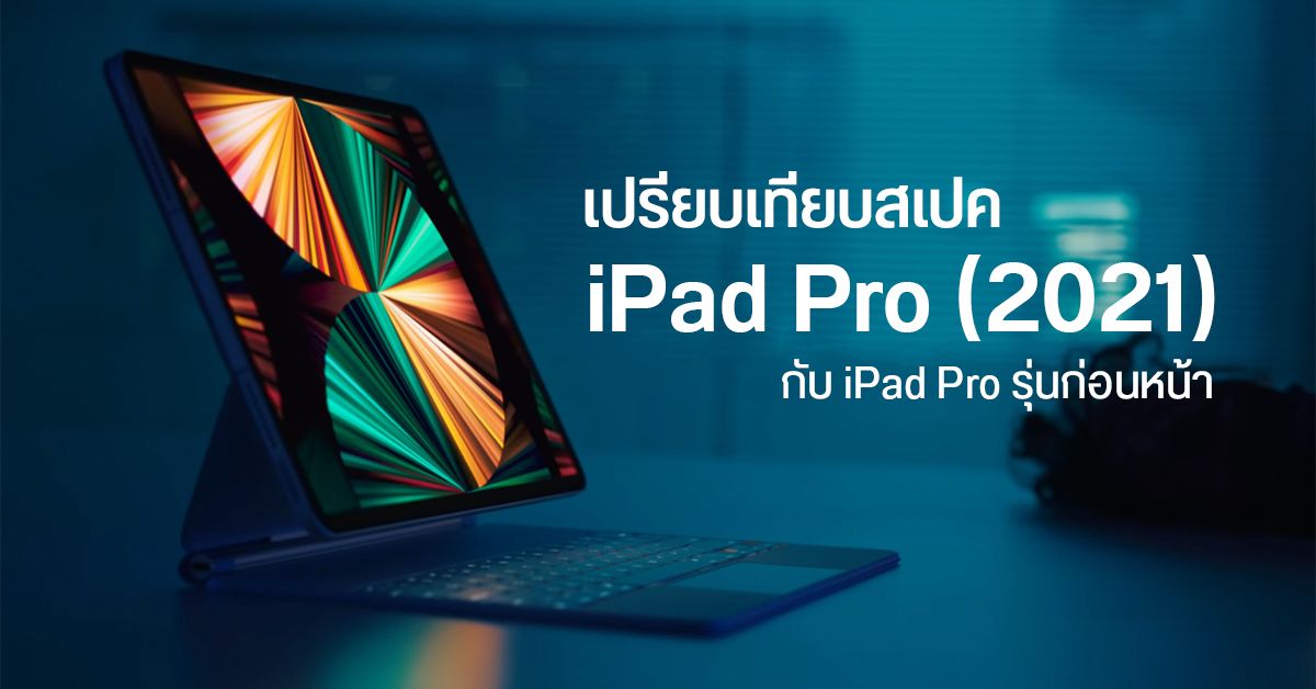 iPad Pro (2021) มีอะไรเปลี่ยนจาก iPad Pro รุ่นก่อนบ้าง ควรอัปเกรดไหม เลือกซื้อตัวไหนดี