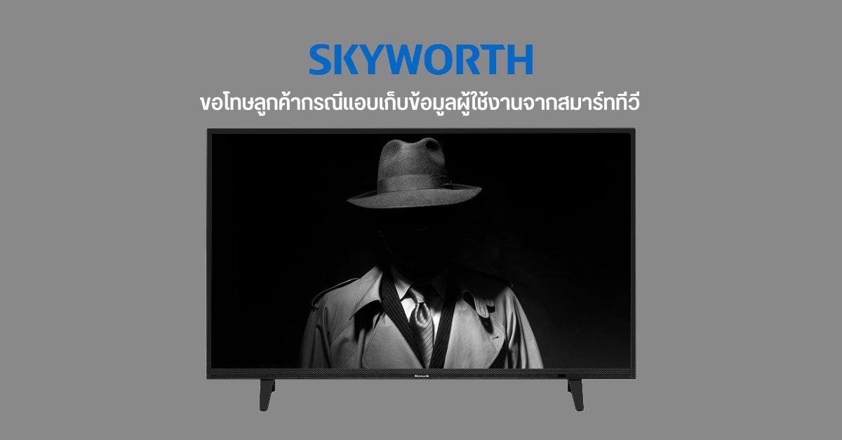 Skyworth ออกโรงขอโทษ กรณีลูกค้าโวยสมาร์ททีวีแอบเก็บข้อมูลระหว่างใช้งาน