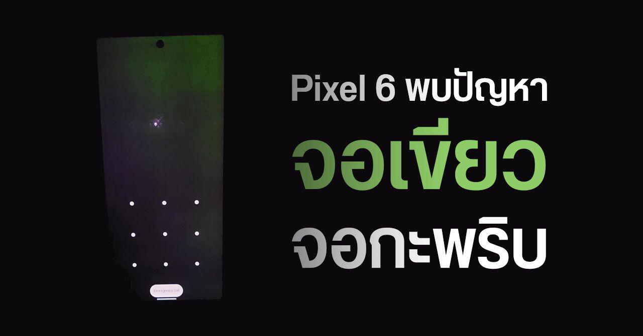 Pixel 6 พบปัญหาเดิม… จอเขียว จอกะพริบ พร้อมปัญหาใหม่ UI แสดง “รูกล้อง” ไม่ตรง