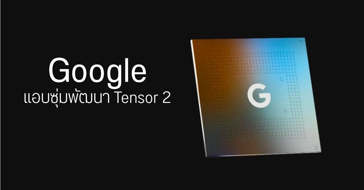 Google แอบซุ่มพัฒนาชิปเซ็ตภาคต่อ Tensor 2 เตรียมใช้กับ Pixel 7 และ Pixel 7 Pro