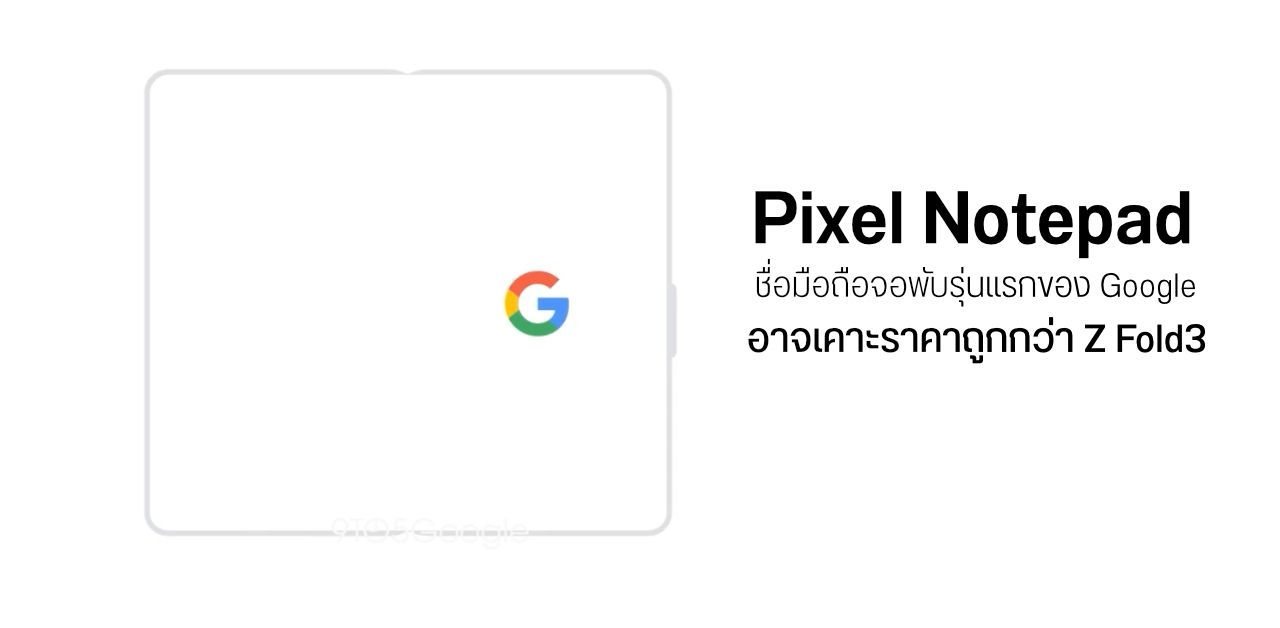 Google อาจเคาะชื่อมือถือจอพับเป็น Pixel Notepad ตั้งราคาถูกกว่า Galaxy Z Fold3