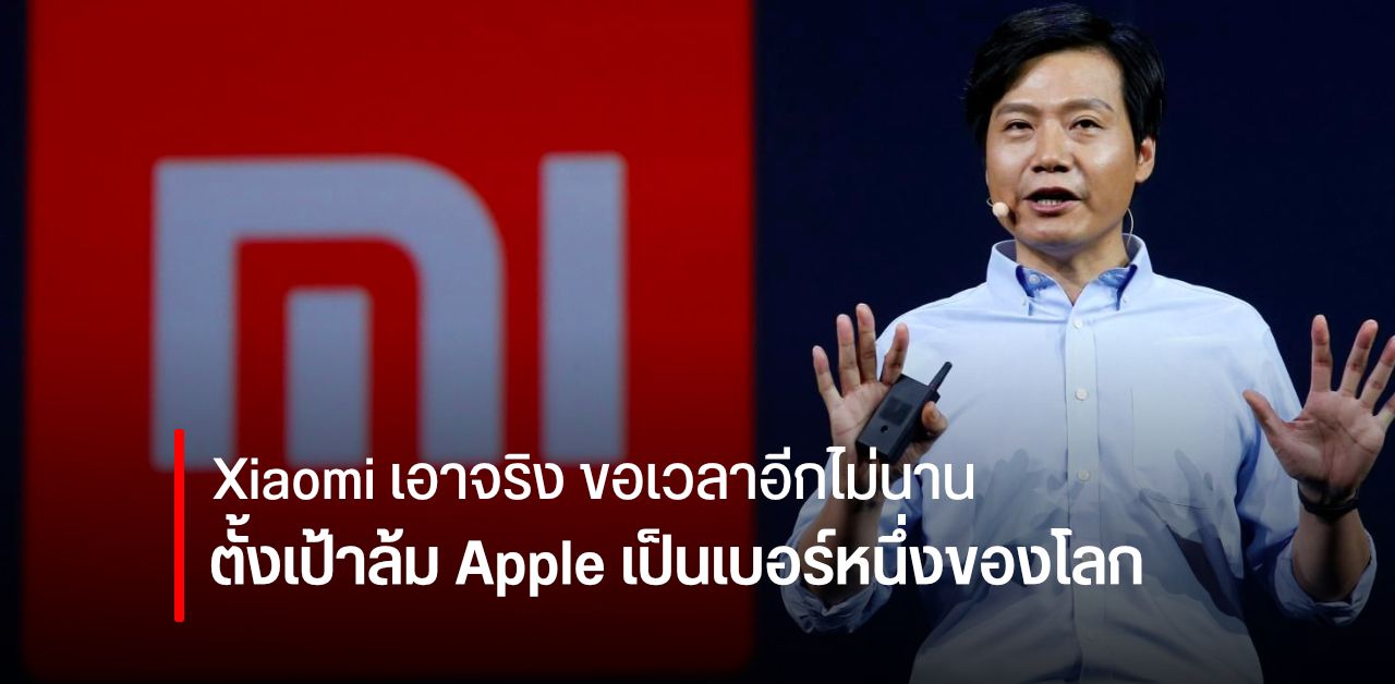 Xiaomi เอาจริง ขอเวลา 3 ปี หวังโค่น Apple ชิงบัลลังก์เจ้ามือถือใหญ่สุดในโลก