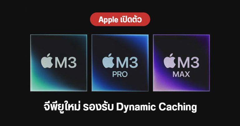 Apple M3, M3 Pro และ M3 Max มาแล้ว อัปเกรดเป็นชิป 3 นาโนเมตร ยกเครื่องจีพียู รองรับ Dynamic Caching