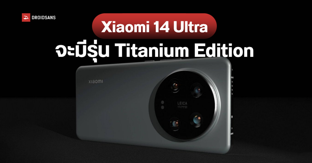 Xiaomi 14 Ultra เผยข้อมูลรุ่นความจุ และสเปคเพิ่มเติม คาดมีรุ่นพิเศษ Titanium Edition ด้วย