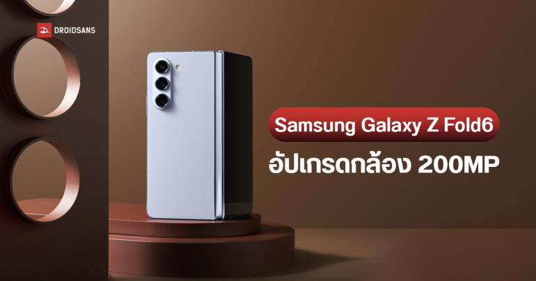 Samsung Galaxy Z Fold6 อาจได้กล้อง 200MP ตัวเดียวกับ Galaxy S24 Ultra