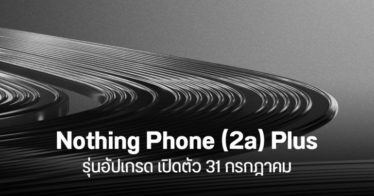 Nothing Phone (2a) Plus ประกาศเปิดตัว 31 กรกฎาคม อาจมีราคาหมื่นกลาง ๆ