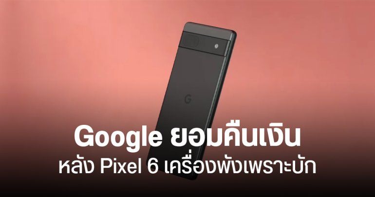 Google ยอมคืนเงินให้ลูกค้าบางราย กรณี Pixel 6 series เครื่องพัง หลังคืนค่าโรงงาน