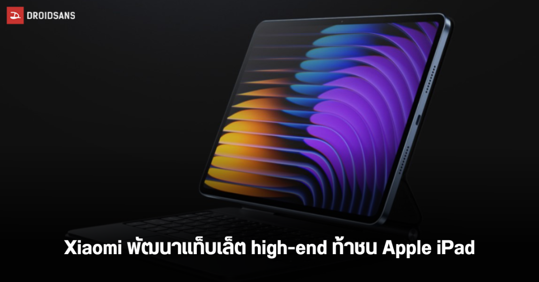 Xiaomi ซุ่มพัฒนาแท็บเล็ตเรือธงระดับพรีเมี่ยมใหม่ท้าชน iPad ด้วยจอ OLED แบต dual-cell ชาร์จไว 120W