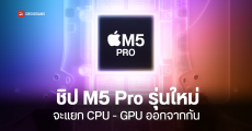 ชิป M5 Pro ขึ้นไป จะเปลี่ยนการออกแบบใหม่ แยก CPU และ GPU ออกจากกัน ระดับ Server Grade ประมวลผล AI ดีขึ้น