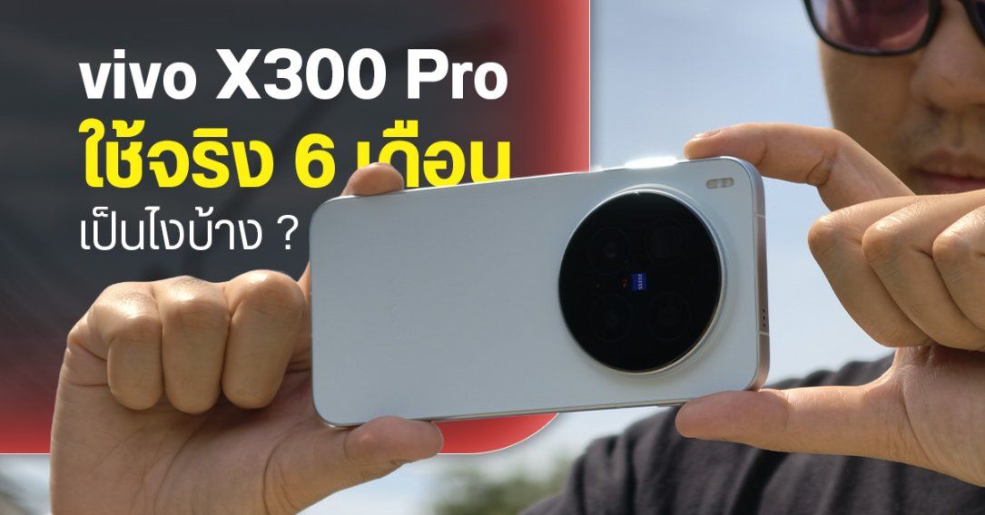 รีวิว vivo X300 Pro หลังใช้งาน 6 เดือน ชอบตรงไหน ไม่ชอบอะไรบ้าง ยังประทับใจเหมือนวันแรกหรือไม่