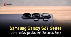 เผยชุดกล้องใหม่ Samsung Galaxy S27 Series อัปเกรดครั้งใหญ่ใช้เซนเซอร์ Sony