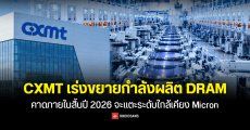 CXMT เร่งขยายกำลังผลิต DRAM คาดภายในสิ้นปี 2026จะแตะระดับใกล้เคียง Micron เพื่อรองรับตลาด AI ในจีน