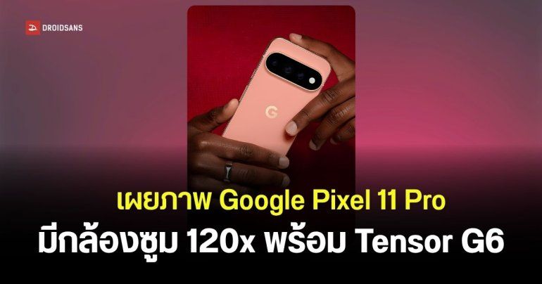 เผยภาพชุดใหญ่ Google Pixel 11 Pro ชูกล้องซูมได้ 120x พลังชิป Tensor G6