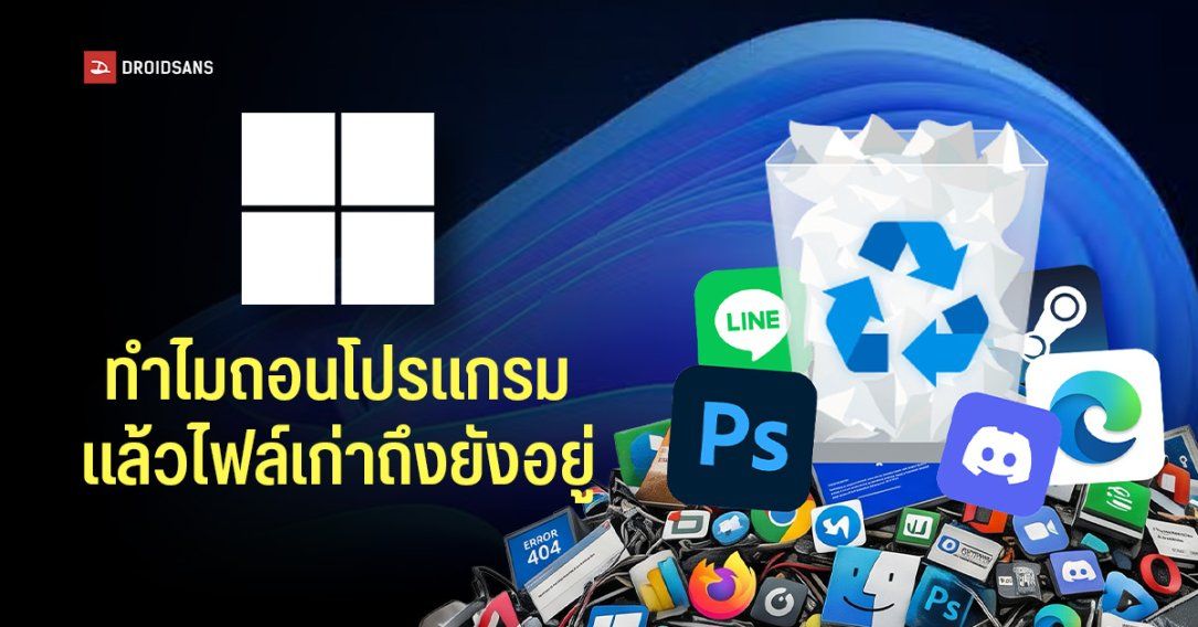 Microsoft เผยทำไม Uninstall โปรแกรมแล้วไฟล์เก่าถึงยังค้างเครื่องอยู่ ไม่ถูกลบไปพร้อมกันทั้งหมด